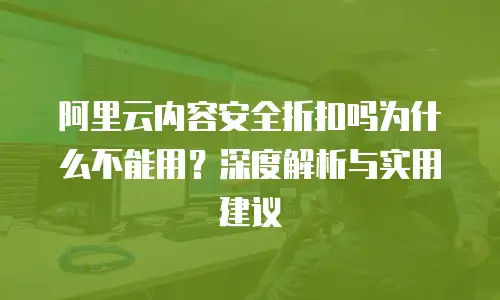 阿里云内容安全折扣吗为什么不能用？深度解析与实用建议