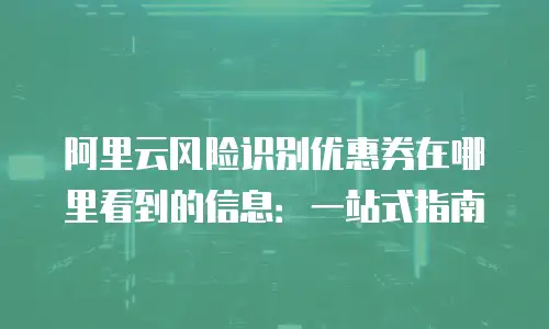 阿里云风险识别优惠券在哪里看到的信息：一站式指南