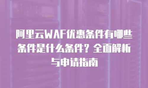 阿里云WAF优惠条件有哪些条件是什么条件？全面解析与申请指南