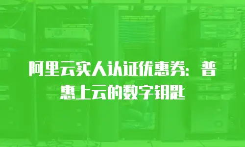 阿里云实人认证优惠券：普惠上云的数字钥匙