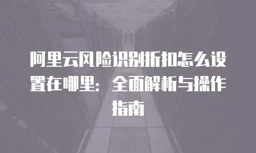 阿里云风险识别折扣怎么设置在哪里：全面解析与操作指南