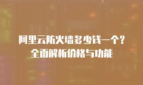 阿里云防火墙多少钱一个？全面解析价格与功能