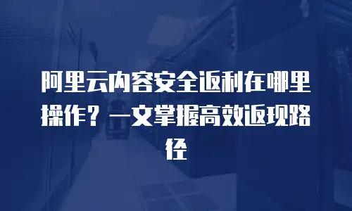 阿里云内容安全返利在哪里操作？一文掌握高效返现路径