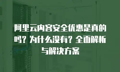 阿里云内容安全优惠是真的吗？为什么没有？全面解析与解决方案