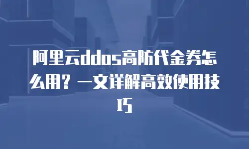 阿里云ddos高防代金券怎么用？一文详解高效使用技巧