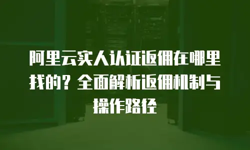 阿里云实人认证返佣在哪里找的？全面解析返佣机制与操作路径
