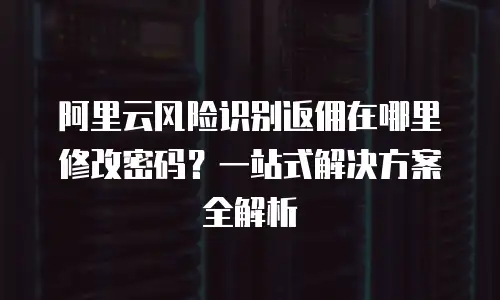 阿里云风险识别返佣在哪里修改密码？一站式解决方案全解析