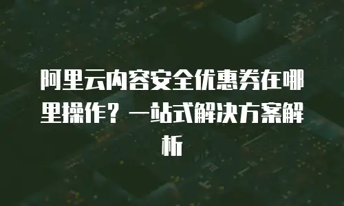 阿里云内容安全优惠券在哪里操作？一站式解决方案解析