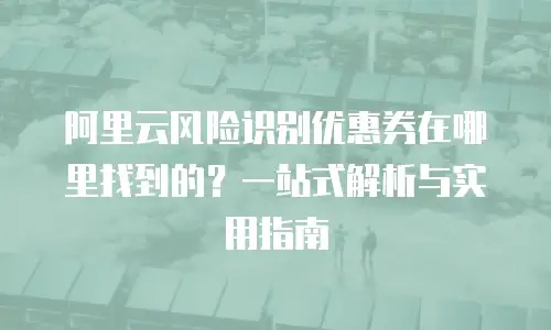 阿里云风险识别优惠券在哪里找到的？一站式解析与实用指南