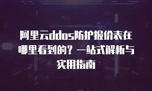 阿里云ddos防护报价表在哪里看到的？一站式解析与实用指南