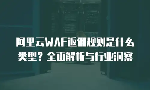 阿里云WAF返佣规则是什么类型？全面解析与行业洞察