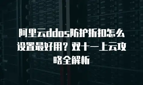 阿里云ddos防护折扣怎么设置最好用？双十一上云攻略全解析
