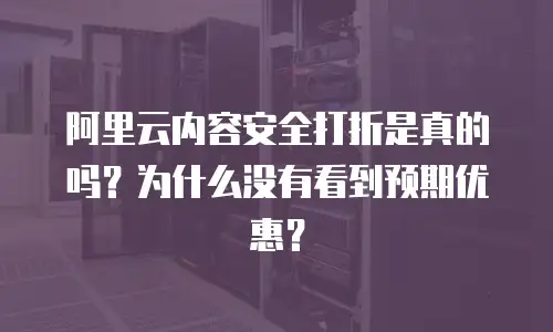 阿里云内容安全打折是真的吗？为什么没有看到预期优惠？