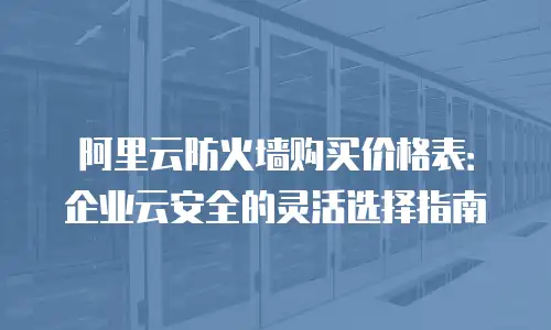 阿里云防火墙购买价格表：企业云安全的灵活选择指南