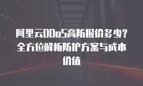 阿里云DDoS高防报价多少？全方位解析防护方案与成本价值