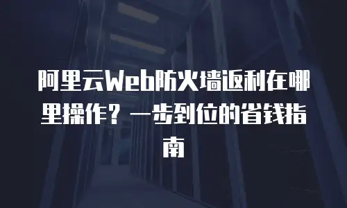 阿里云Web防火墙返利在哪里操作？一步到位的省钱指南