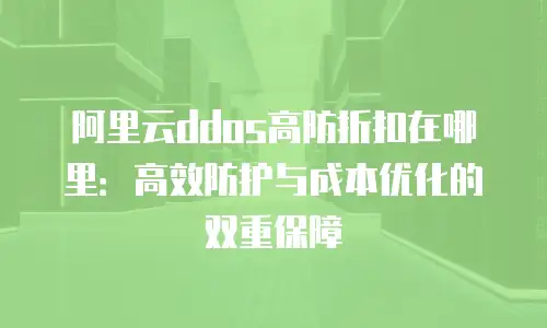 阿里云ddos高防折扣在哪里：高效防护与成本优化的双重保障