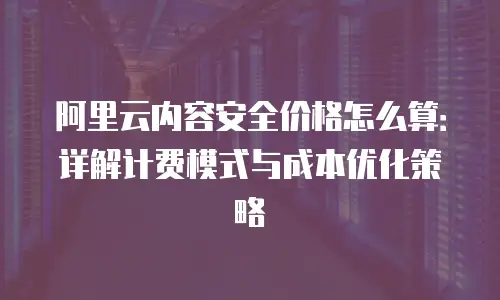 阿里云内容安全价格怎么算：详解计费模式与成本优化策略