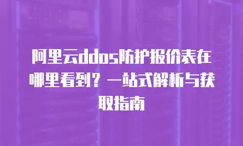 阿里云ddos防护报价表在哪里看到？一站式解析与获取指南