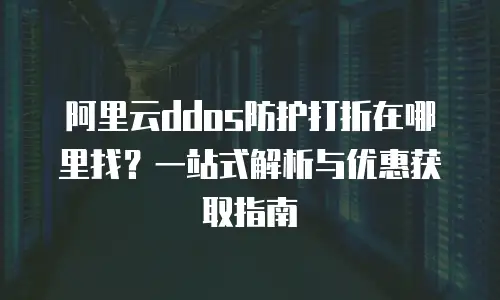 阿里云ddos防护打折在哪里找？一站式解析与优惠获取指南