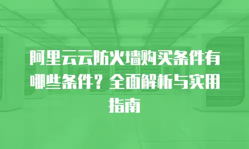 阿里云云防火墙购买条件有哪些条件？全面解析与实用指南
