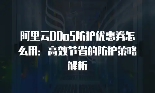 阿里云DDoS防护优惠券怎么用：高效节省的防护策略解析