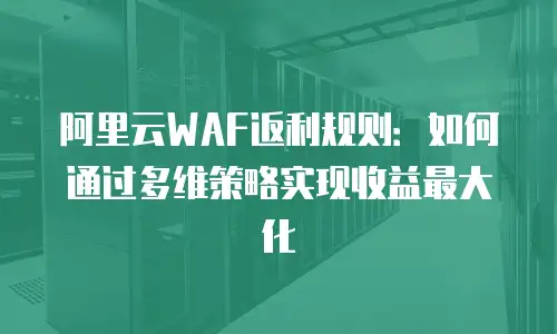阿里云WAF返利规则：如何通过多维策略实现收益最大化