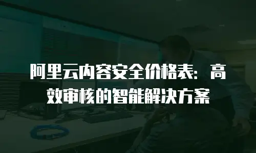 阿里云内容安全价格表：高效审核的智能解决方案