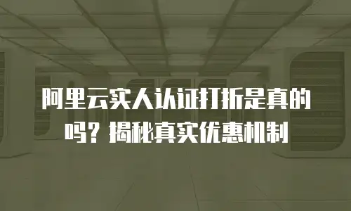 阿里云实人认证打折是真的吗？揭秘真实优惠机制