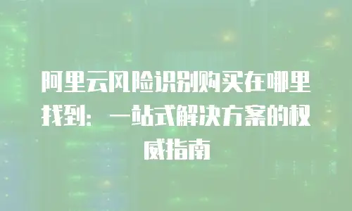 阿里云风险识别购买在哪里找到：一站式解决方案的权威指南