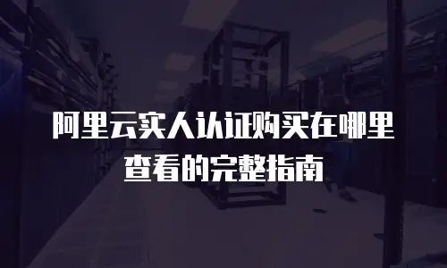 阿里云实人认证购买在哪里查看的完整指南