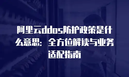 阿里云ddos防护政策是什么意思：全方位解读与业务适配指南
