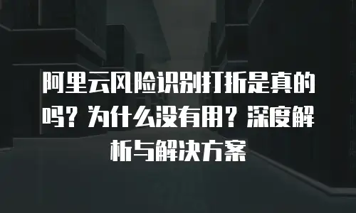 阿里云风险识别打折是真的吗？为什么没有用？深度解析与解决方案