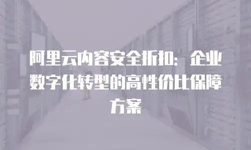 阿里云内容安全折扣：企业数字化转型的高性价比保障方案
