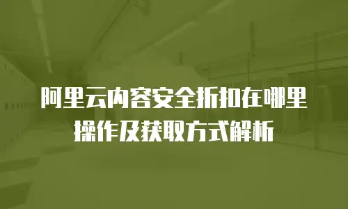 阿里云内容安全折扣在哪里操作及获取方式解析