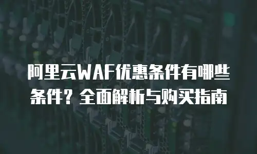 阿里云WAF优惠条件有哪些条件？全面解析与购买指南