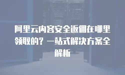 阿里云内容安全返佣在哪里领取的？一站式解决方案全解析