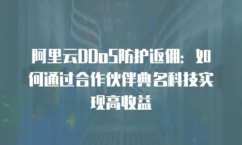 阿里云DDoS防护返佣：如何通过合作伙伴典名科技实现高收益