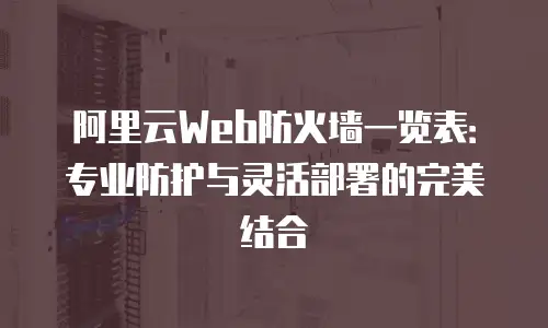 阿里云Web防火墙一览表：专业防护与灵活部署的完美结合