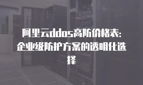 阿里云ddos高防价格表：企业级防护方案的透明化选择