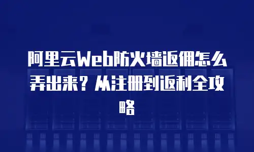 阿里云Web防火墙返佣怎么弄出来？从注册到返利全攻略