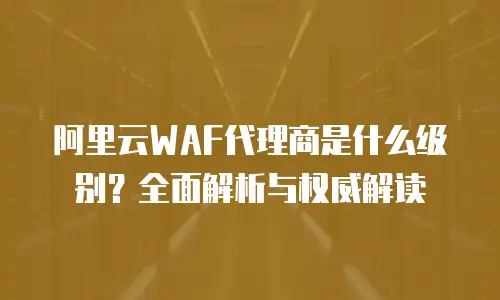 阿里云WAF代理商是什么级别？全面解析与权威解读