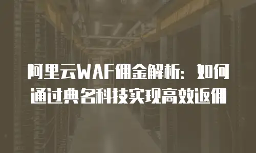 阿里云WAF佣金解析：如何通过典名科技实现高效返佣