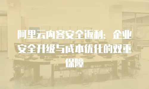 阿里云内容安全返利：企业安全升级与成本优化的双重保障