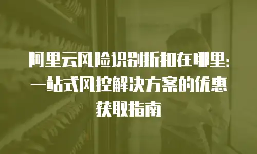 阿里云风险识别折扣在哪里：一站式风控解决方案的优惠获取指南