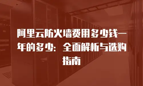 阿里云防火墙费用多少钱一年的多少：全面解析与选购指南