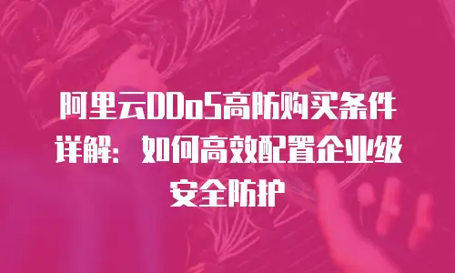 阿里云DDoS高防购买条件详解：如何高效配置企业级安全防护