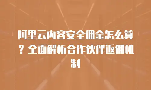 阿里云内容安全佣金怎么算？全面解析合作伙伴返佣机制