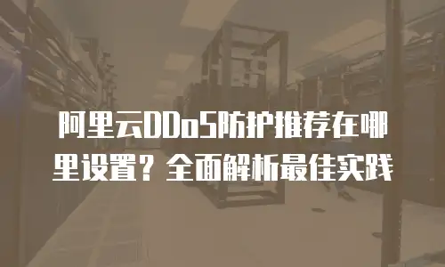 阿里云DDoS防护推荐在哪里设置？全面解析最佳实践