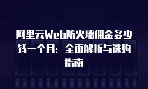 阿里云Web防火墙佣金多少钱一个月：全面解析与选购指南